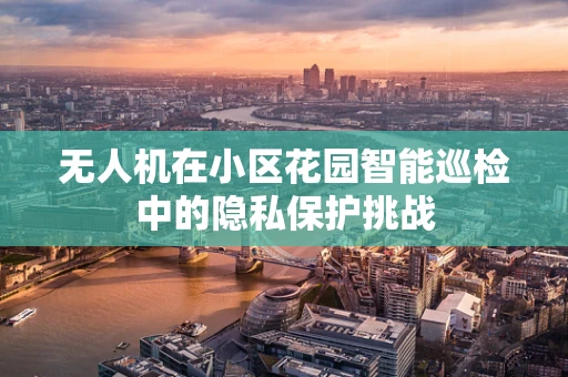 无人机在小区花园智能巡检中的隐私保护挑战
