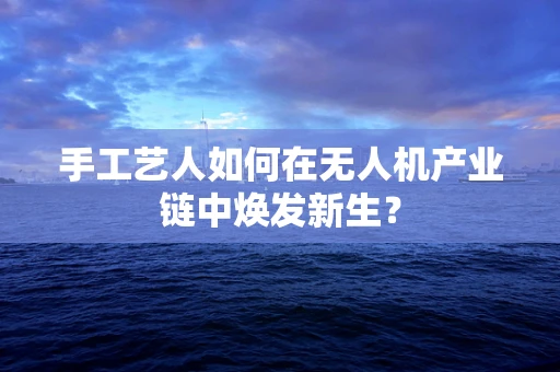 手工艺人如何在无人机产业链中焕发新生？