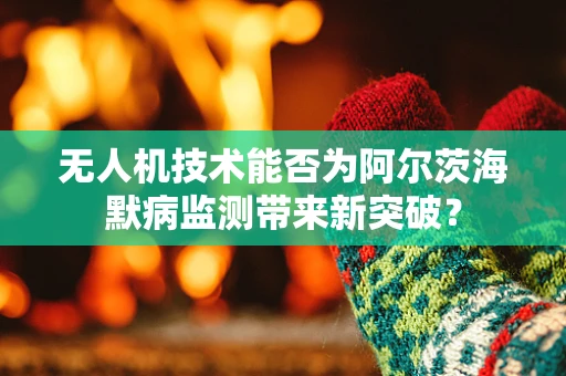 无人机技术能否为阿尔茨海默病监测带来新突破？