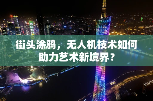 街头涂鸦，无人机技术如何助力艺术新境界？