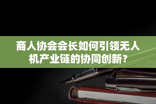 商人协会会长如何引领无人机产业链的协同创新？