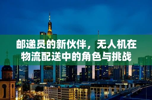 邮递员的新伙伴，无人机在物流配送中的角色与挑战