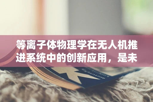 等离子体物理学在无人机推进系统中的创新应用，是未来动力还是技术陷阱？