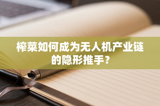 榨菜如何成为无人机产业链的隐形推手？