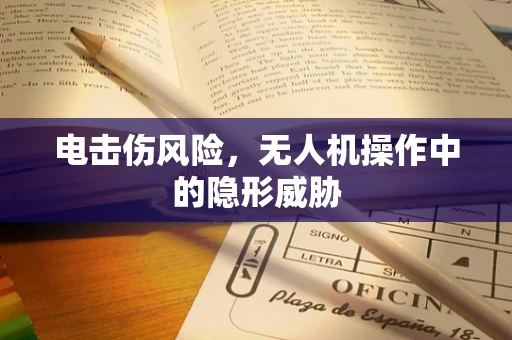 电击伤风险，无人机操作中的隐形威胁