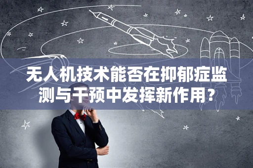 无人机技术能否在抑郁症监测与干预中发挥新作用？