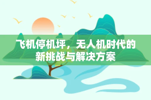 飞机停机坪，无人机时代的新挑战与解决方案