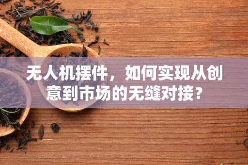 无人机摆件，如何实现从创意到市场的无缝对接？