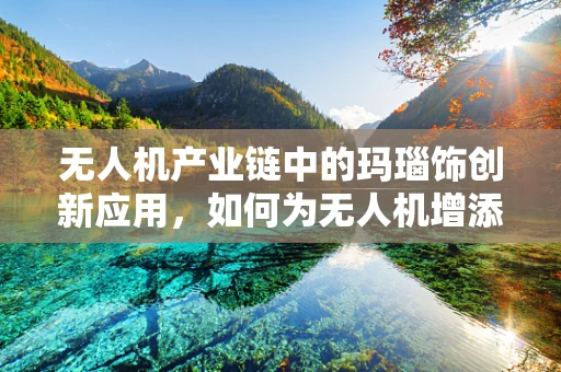 无人机产业链中的玛瑙饰创新应用，如何为无人机增添独特魅力？