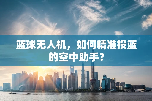 篮球无人机，如何精准投篮的空中助手？
