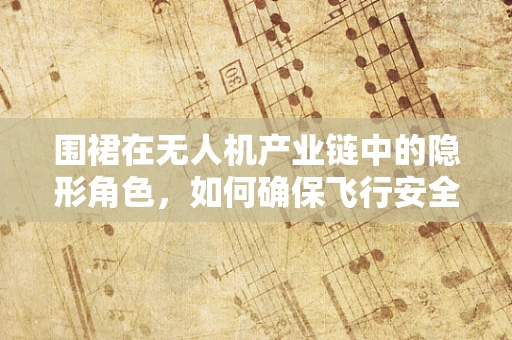围裙在无人机产业链中的隐形角色，如何确保飞行安全与维护便捷？