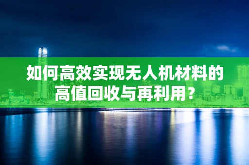 如何高效实现无人机材料的高值回收与再利用？