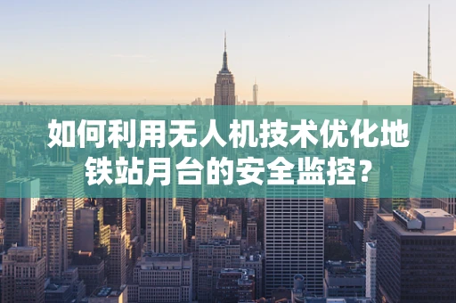 如何利用无人机技术优化地铁站月台的安全监控？