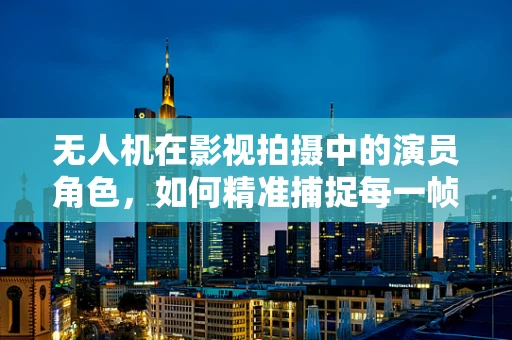 无人机在影视拍摄中的演员角色，如何精准捕捉每一帧？