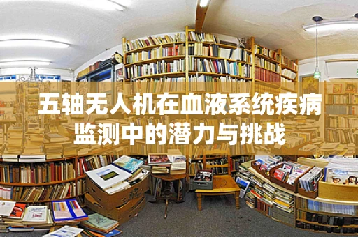 五轴无人机在血液系统疾病监测中的潜力与挑战