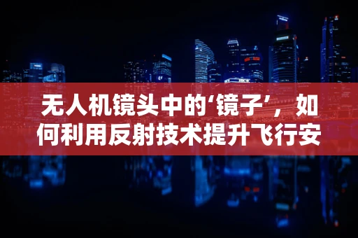 无人机镜头中的‘镜子’，如何利用反射技术提升飞行安全？