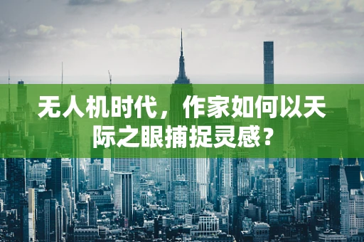 无人机时代，作家如何以天际之眼捕捉灵感？