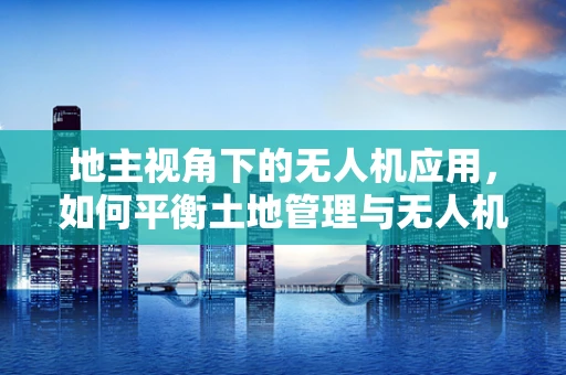地主视角下的无人机应用，如何平衡土地管理与无人机服务的和谐共生？