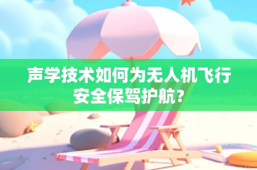 声学技术如何为无人机飞行安全保驾护航？
