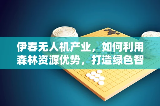 伊春无人机产业，如何利用森林资源优势，打造绿色智能飞行新篇章？