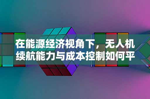 在能源经济视角下，无人机续航能力与成本控制如何平衡？