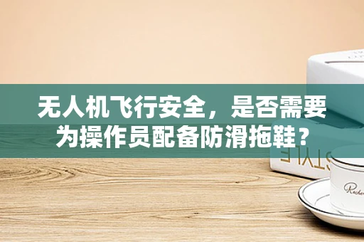 无人机飞行安全，是否需要为操作员配备防滑拖鞋？