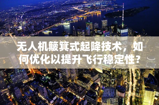 无人机簸箕式起降技术，如何优化以提升飞行稳定性？