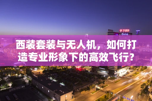 西装套装与无人机，如何打造专业形象下的高效飞行？