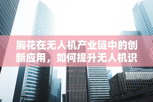胸花在无人机产业链中的创新应用，如何提升无人机识别与追踪的精准度？