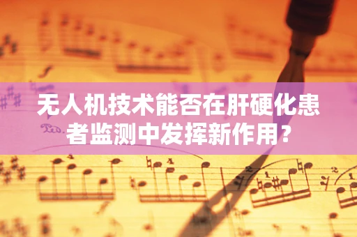 无人机技术能否在肝硬化患者监测中发挥新作用？