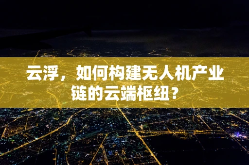 云浮，如何构建无人机产业链的云端枢纽？