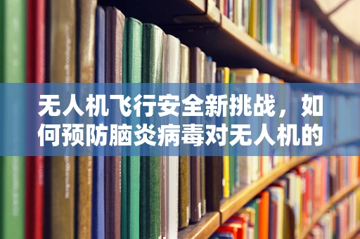无人机飞行安全新挑战，如何预防脑炎病毒对无人机的潜在威胁？