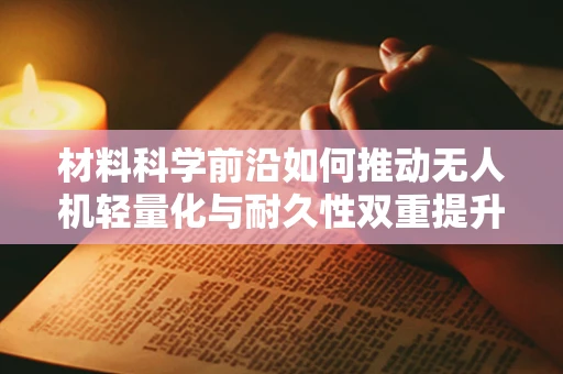 材料科学前沿如何推动无人机轻量化与耐久性双重提升？