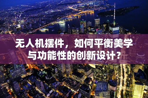 无人机摆件，如何平衡美学与功能性的创新设计？