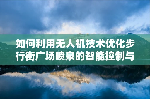 如何利用无人机技术优化步行街广场喷泉的智能控制与观赏体验？