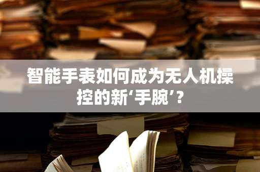 智能手表如何成为无人机操控的新‘手腕’？