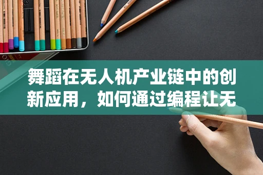 舞蹈在无人机产业链中的创新应用，如何通过编程让无人机演绎空中芭蕾？