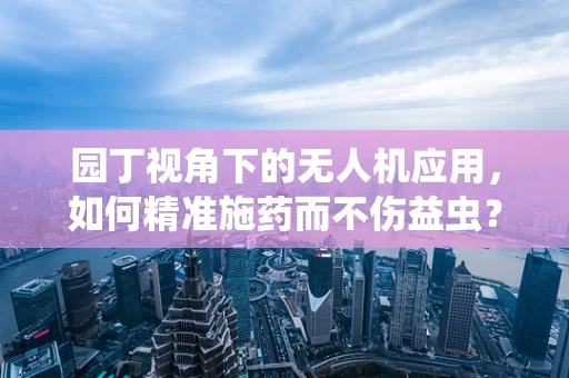 园丁视角下的无人机应用，如何精准施药而不伤益虫？