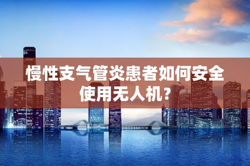 慢性支气管炎患者如何安全使用无人机？