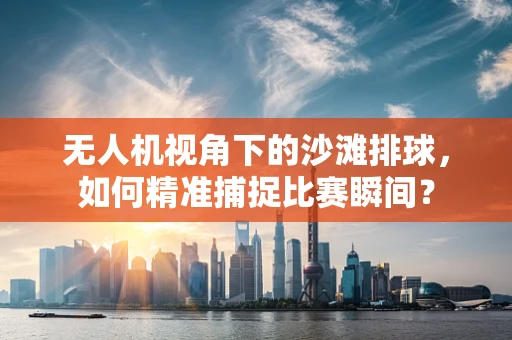 无人机视角下的沙滩排球，如何精准捕捉比赛瞬间？