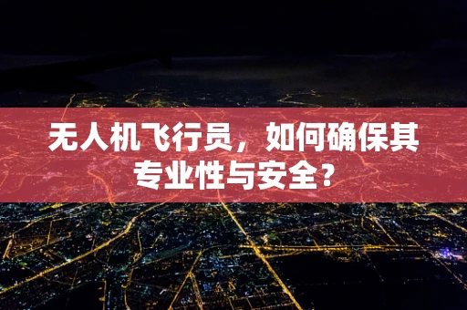 无人机飞行员，如何确保其专业性与安全？