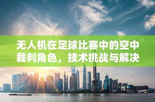 无人机在足球比赛中的空中裁判角色，技术挑战与解决方案