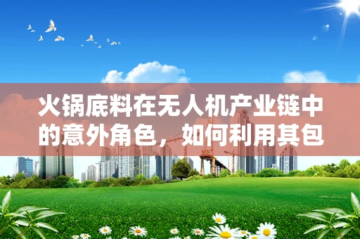 火锅底料在无人机产业链中的意外角色，如何利用其包装创新提升物流效率？