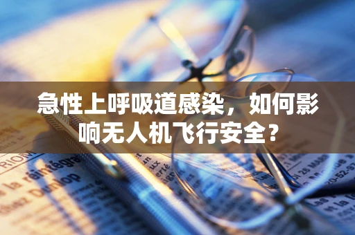 急性上呼吸道感染，如何影响无人机飞行安全？