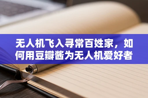 无人机飞入寻常百姓家，如何用豆瓣酱为无人机爱好者调味？