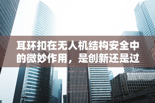 耳环扣在无人机结构安全中的微妙作用，是创新还是过度设计？