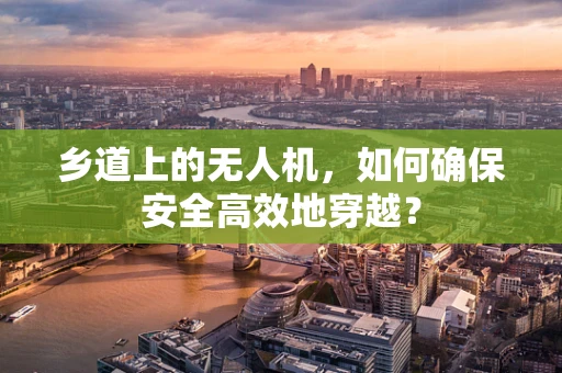 乡道上的无人机，如何确保安全高效地穿越？