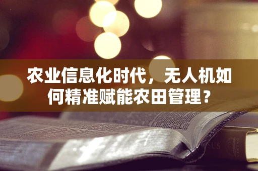 农业信息化时代，无人机如何精准赋能农田管理？