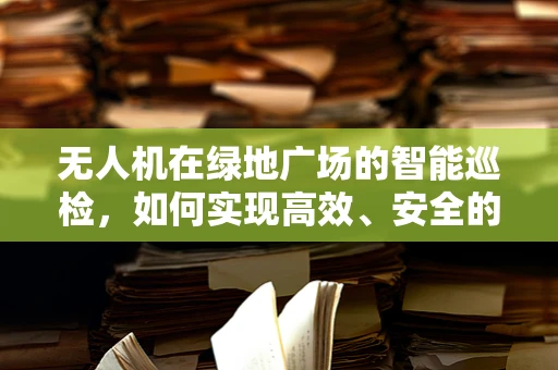 无人机在绿地广场的智能巡检，如何实现高效、安全的空中监控？