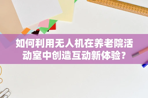 如何利用无人机在养老院活动室中创造互动新体验？